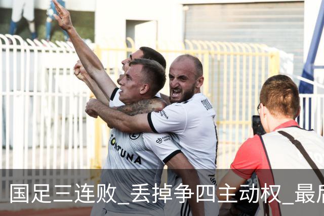 国足三连败 丢掉争四主动权 最后两场必须全胜