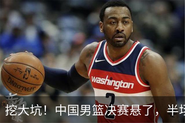 挖大坑！中国男篮决赛悬了，半场落后19分，原因揭晓 2数据拉胯！