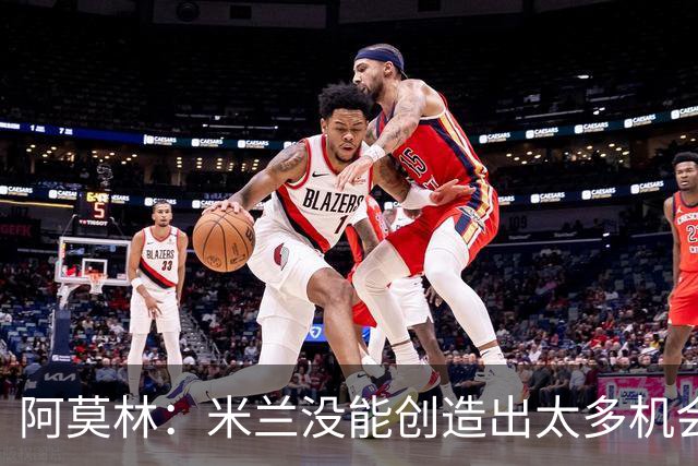 阿莫林：米兰没能创造出太多机会，拉比奥疲劳而莫雷拉两天没训练