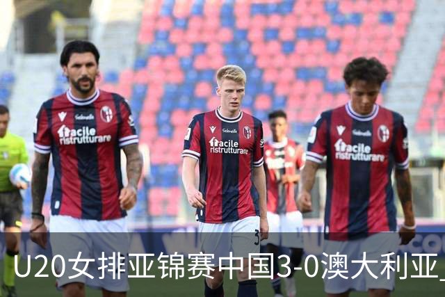U20女排亚锦赛中国3-0澳大利亚 荣膺小组第1进8强